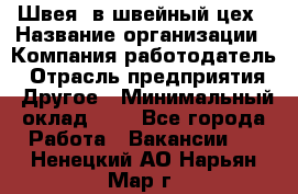 Швея. в швейный цех › Название организации ­ Компания-работодатель › Отрасль предприятия ­ Другое › Минимальный оклад ­ 1 - Все города Работа » Вакансии   . Ненецкий АО,Нарьян-Мар г.